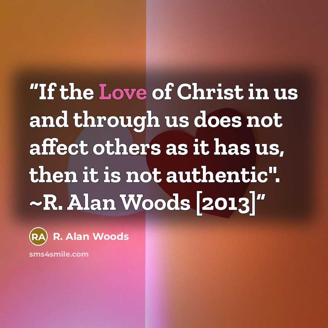 “If the Love of Christ in us and through us does not affect others as it has us, then it is not authentic". ~R. Alan Woods [2013]” quote by R. Alan Woods