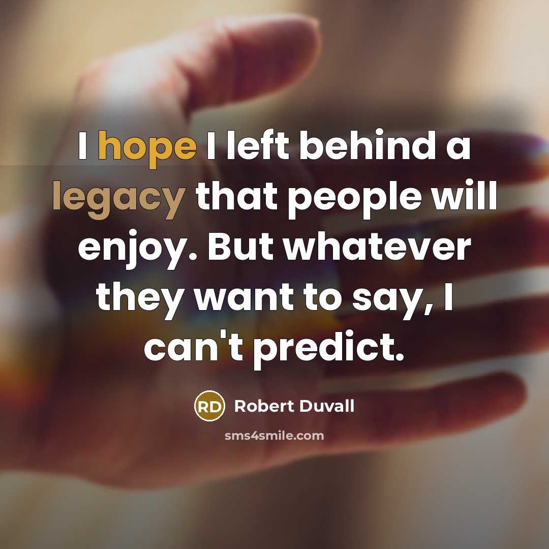 “I hope I left behind a legacy that people will enjoy. But whatever they want to say, I can't predict.” quote by Robert Duvall