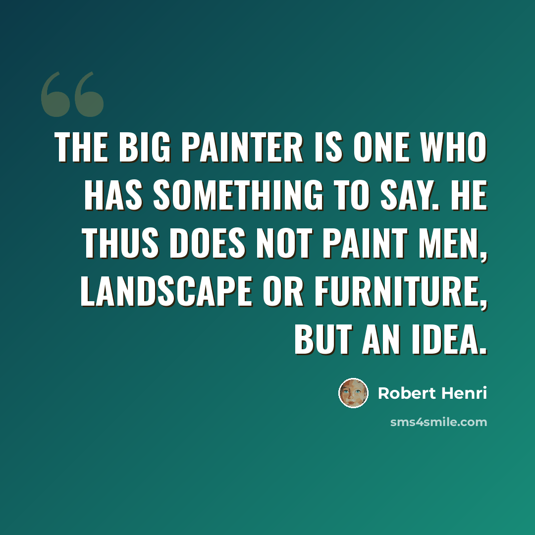 “The big painter is one who has something to say. He thus does not paint men, landscape or furniture, but an idea.” quote by Robert Henri