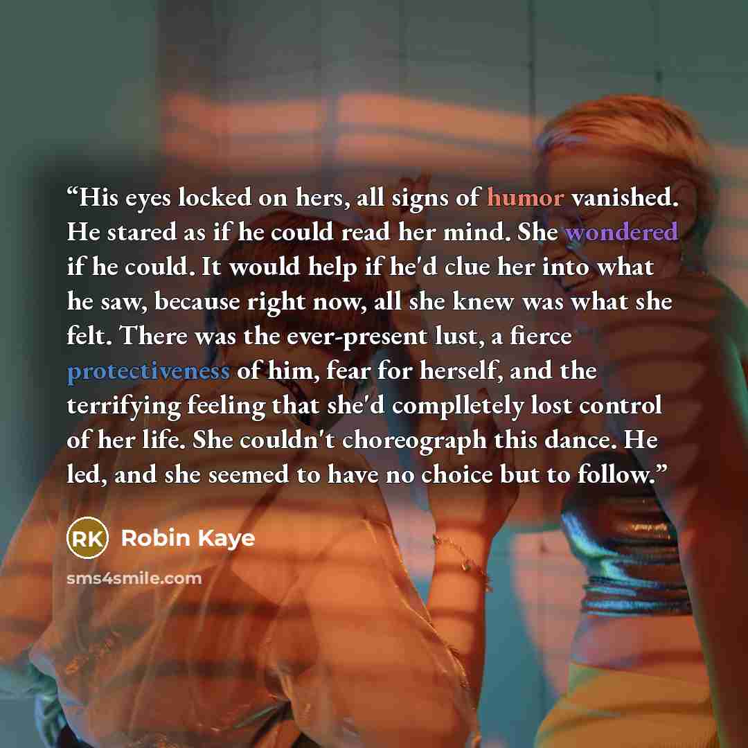 “His eyes locked on hers, all signs of humor vanished. He stared as if he could read her mind. She wondered if he could. It would help if he'd clue her into what he saw, because right now, all she knew was what she felt. There was the ever-present lust, a fierce protectiveness of him, fear for…” quote by Robin Kaye