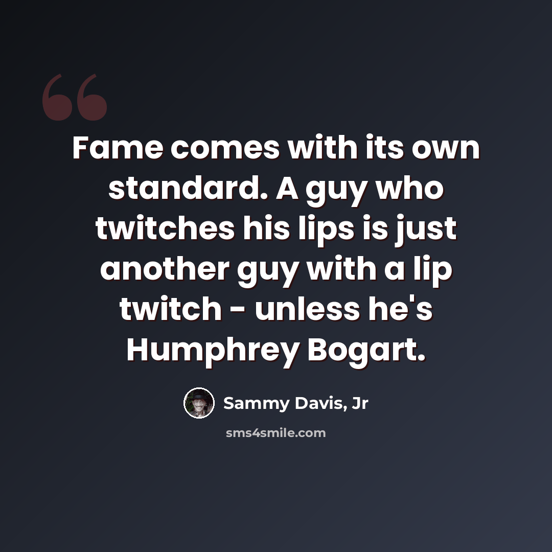“Fame comes with its own standard. A guy who twitches his lips is just another guy with a lip twitch - unless he's Humphrey Bogart.” quote by Sammy Davis, Jr