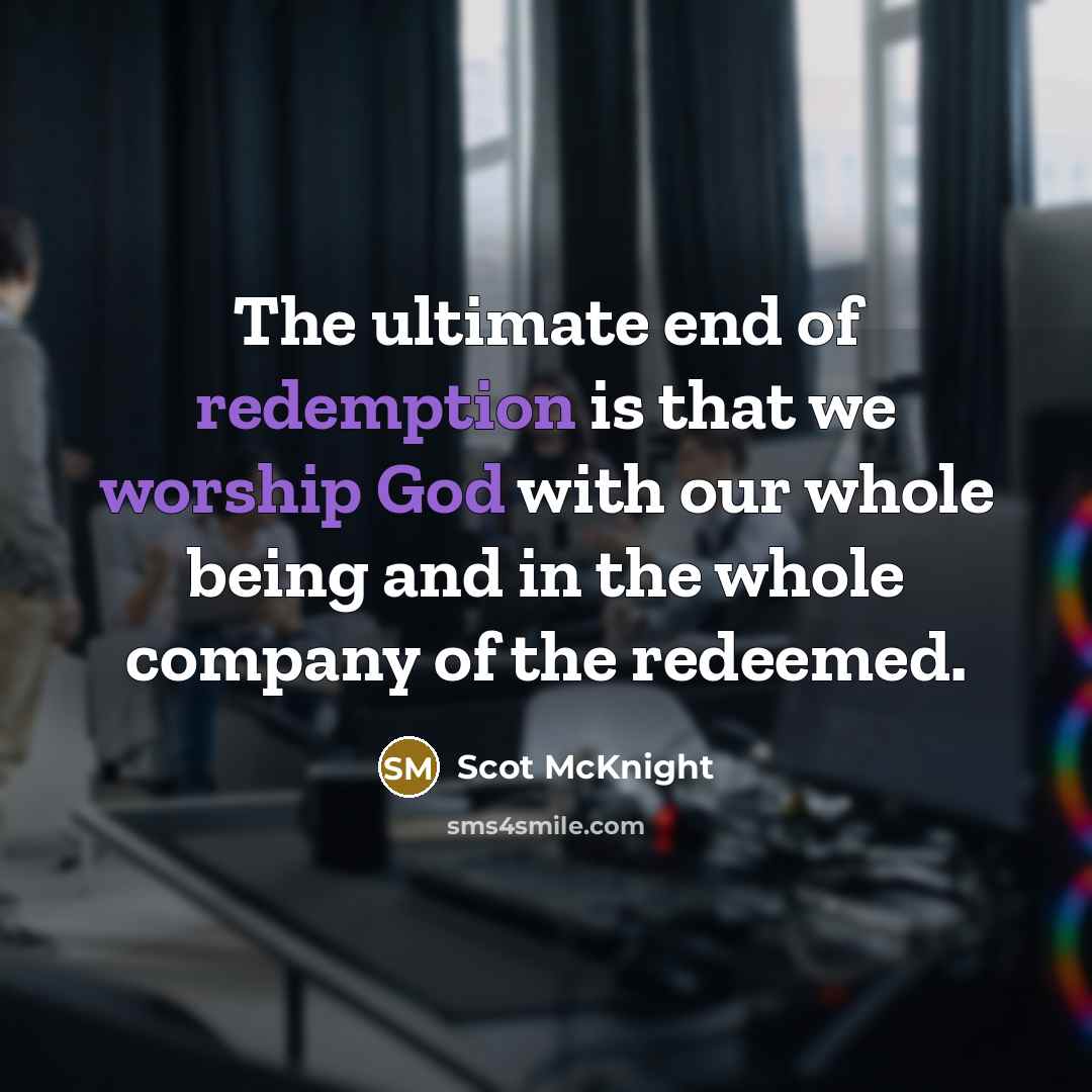 “The ultimate end of redemption is that we worship God with our whole being and in the whole company of the redeemed.” quote by Scot McKnight