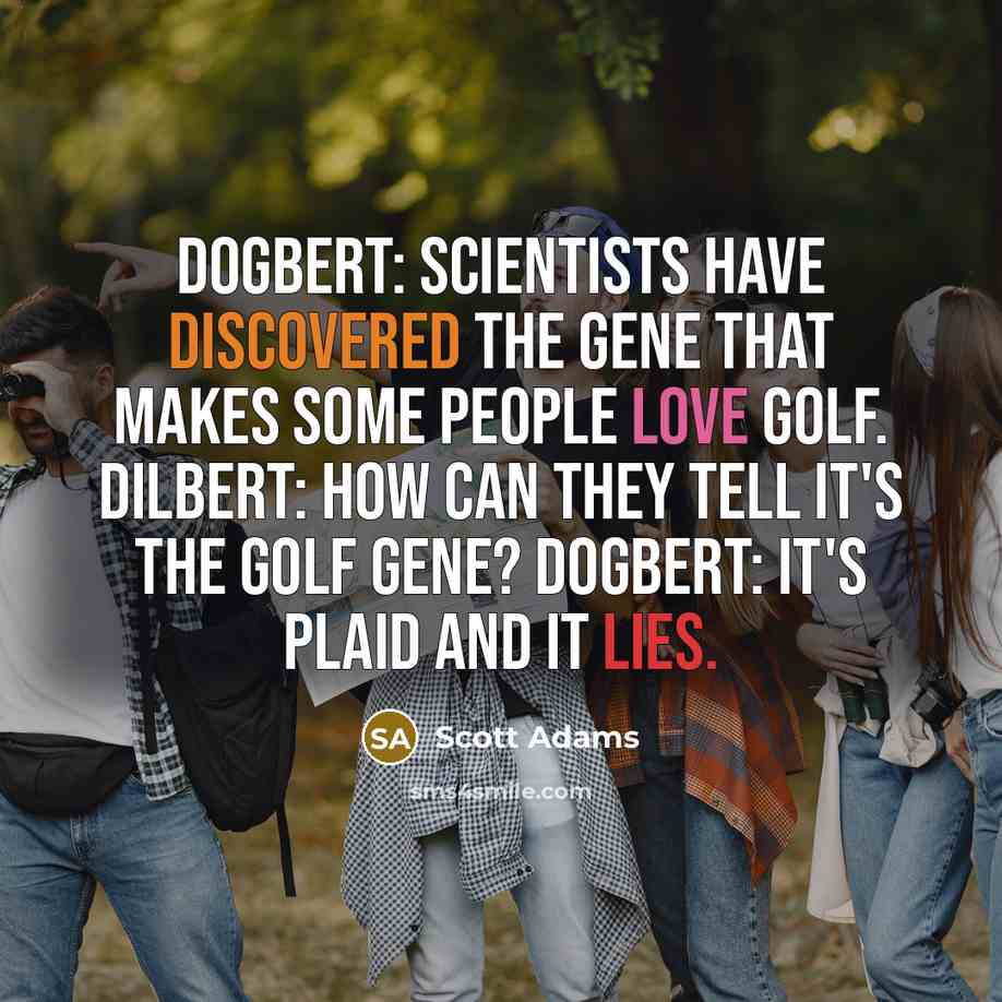 “Dogbert: Scientists have discovered the gene that makes some people love golf. Dilbert: How can they tell it's the golf gene? Dogbert: It's plaid and it lies.” quote by Scott Adams