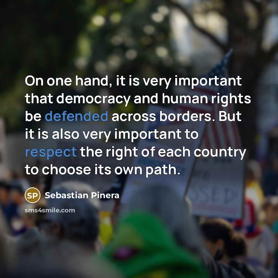 “On one hand, it is very important that democracy and human rights be defended across borders. But it is also very important to respect the right of each country to choose its own path.” quote by Sebastian Pinera