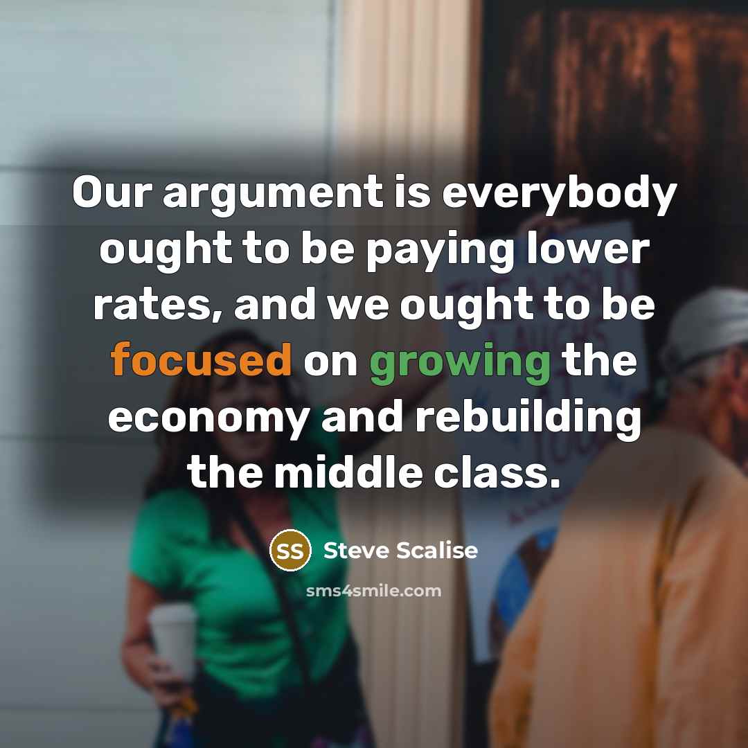 “Our argument is everybody ought to be paying lower rates, and we ought to be focused on growing the economy and rebuilding the middle class.” quote by Steve Scalise