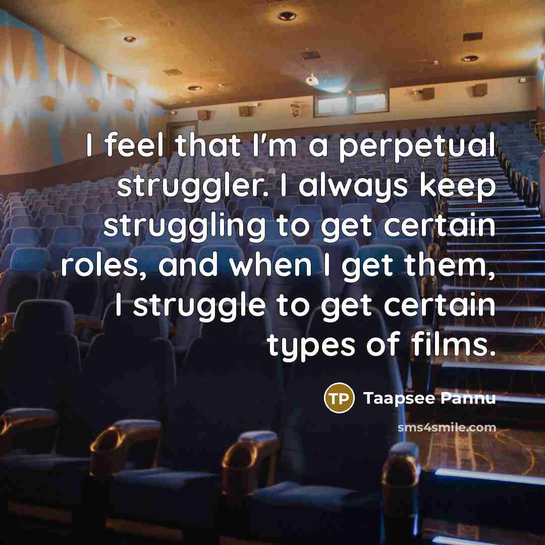“I feel that I'm a perpetual struggler. I always keep struggling to get certain roles, and when I get them, I struggle to get certain types of films.” quote by Taapsee Pannu
