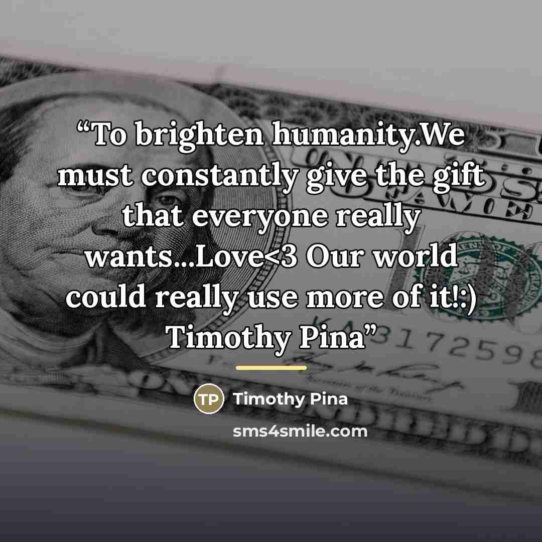 ““To brighten humanity.We must constantly give the gift that everyone really wants...Love” quote by Timothy Pina