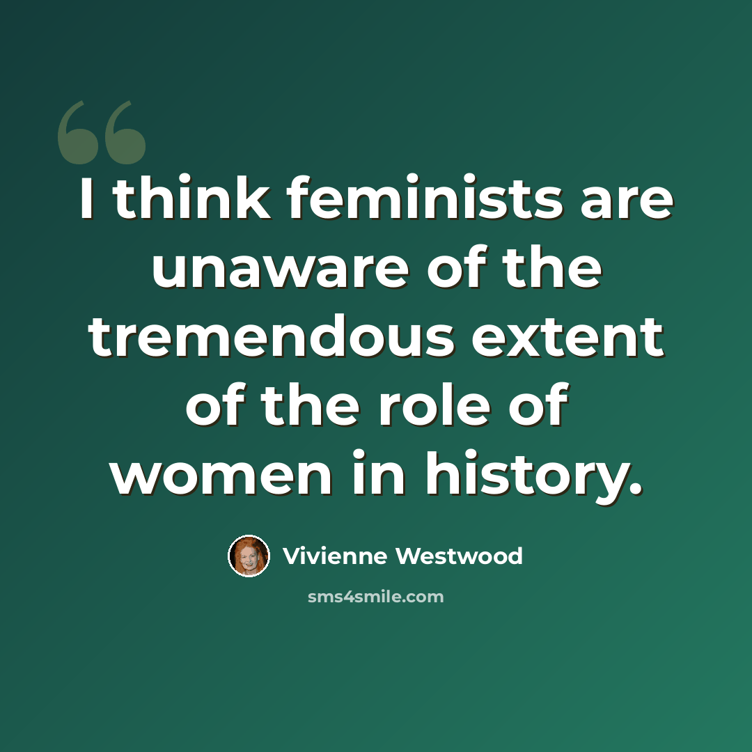 “I think feminists are unaware of the tremendous extent of the role of women in history.” quote by Vivienne Westwood