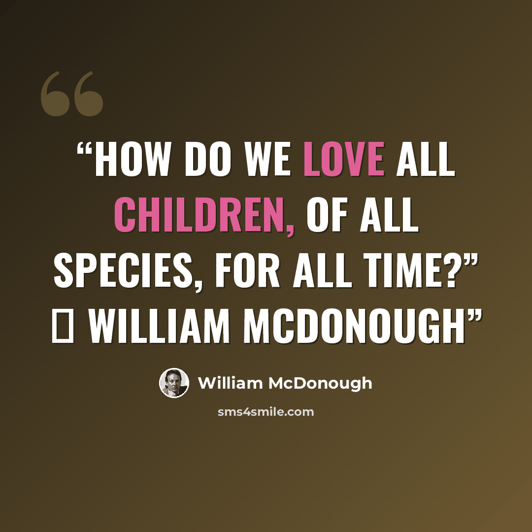 “How do we love all children, of all species, FOR all time?” ― William McDonough” quote by William McDonough