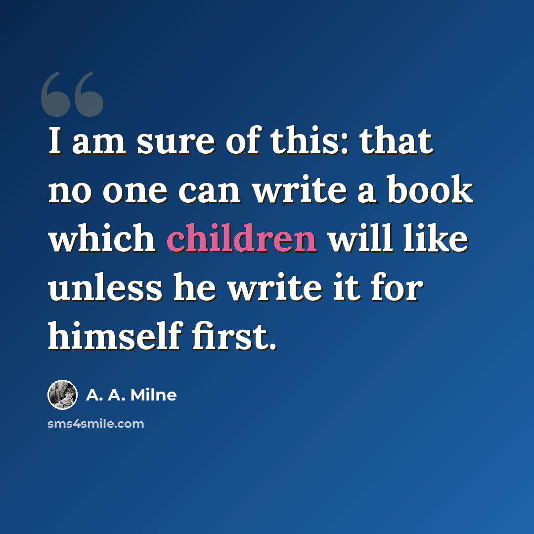 “I am sure of this: that no one can write a book which children will like unless he write it for himself first.” quote by A. A. Milne