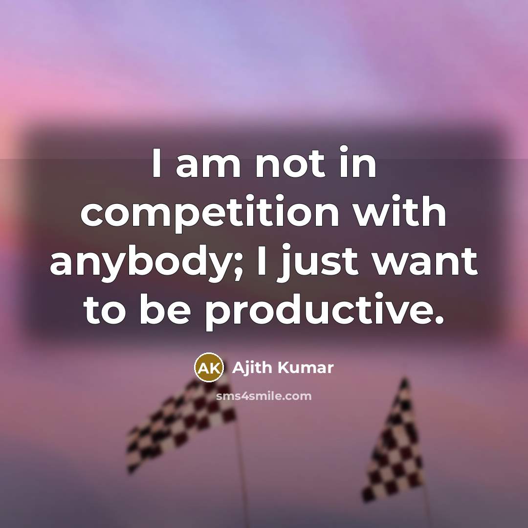 “I am not in competition with anybody; I just want to be productive.” quote by Ajith Kumar