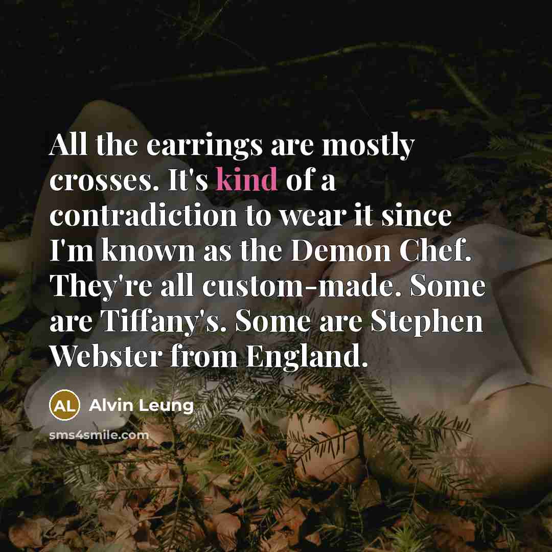 “All the earrings are mostly crosses. It's kind of a contradiction to wear it since I'm known as the Demon Chef. They're all custom-made. Some are Tiffany's. Some are Stephen Webster from England.” quote by Alvin Leung