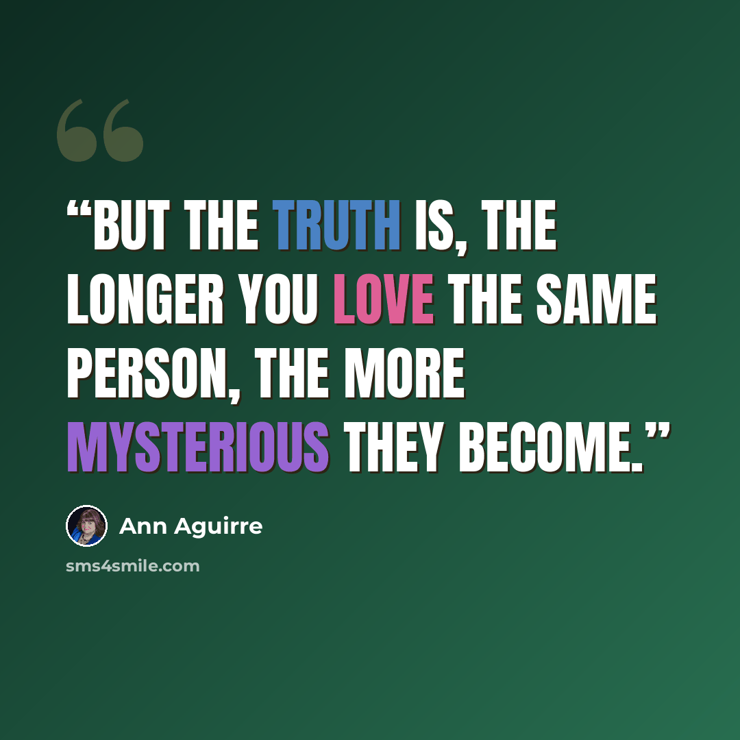“But the truth is, the longer you love the same person, the more mysterious they become.” quote by Ann Aguirre