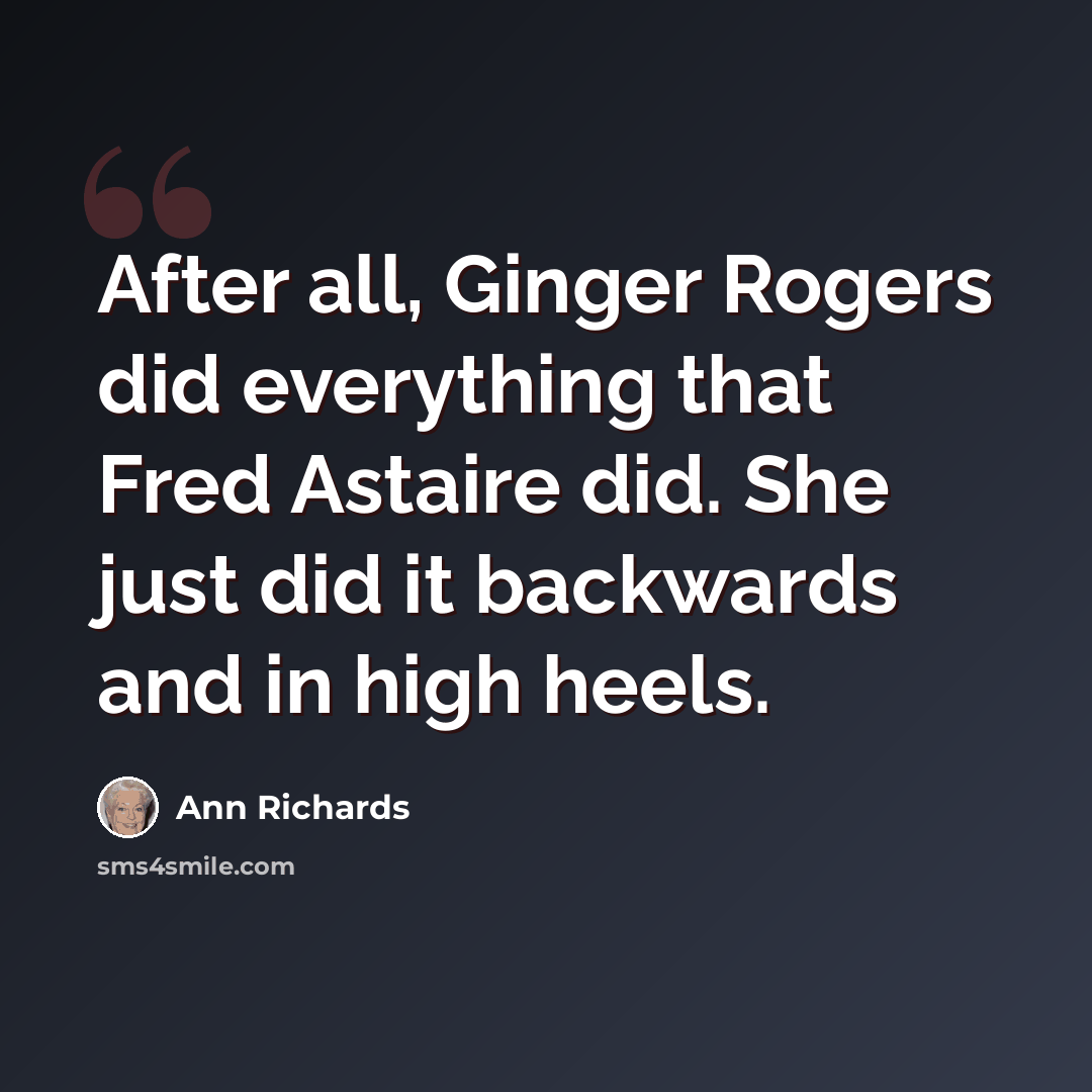 “After all, Ginger Rogers did everything that Fred Astaire did. She just did it backwards and in high heels.” quote by Ann Richards