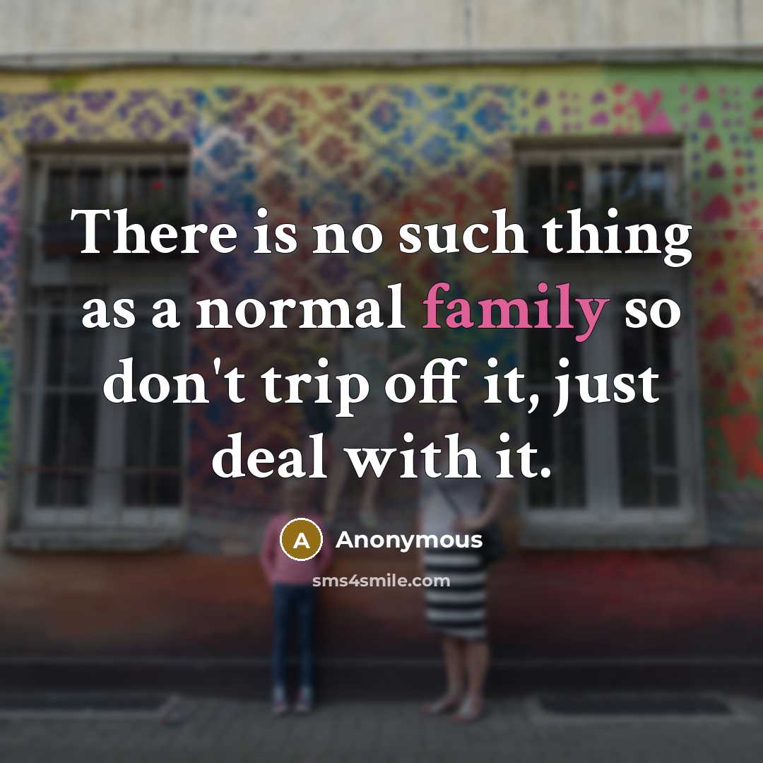 “There is no such thing as a normal family so don't trip off it, just deal with it.” quote by Anonymous