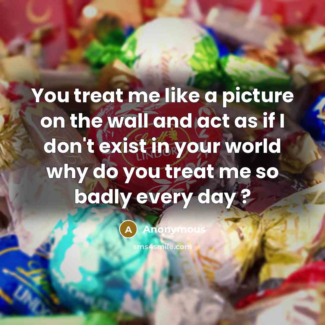 “You treat me like a picture on the wall and act as if I don't exist in your world why do you treat me so badly every day ?” quote by Anonymous