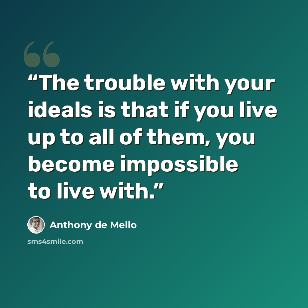 “The trouble with your ideals is that if you live up to all of them, you become impossible to live with.” quote by Anthony de Mello