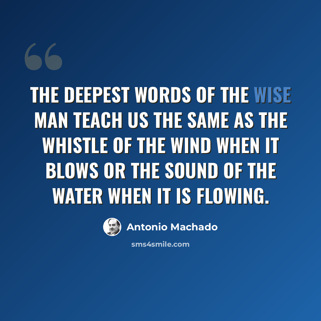 “The deepest words of the wise man teach us the same as the whistle of the wind when it blows or the sound of the water when it is flowing.” quote by Antonio Machado
