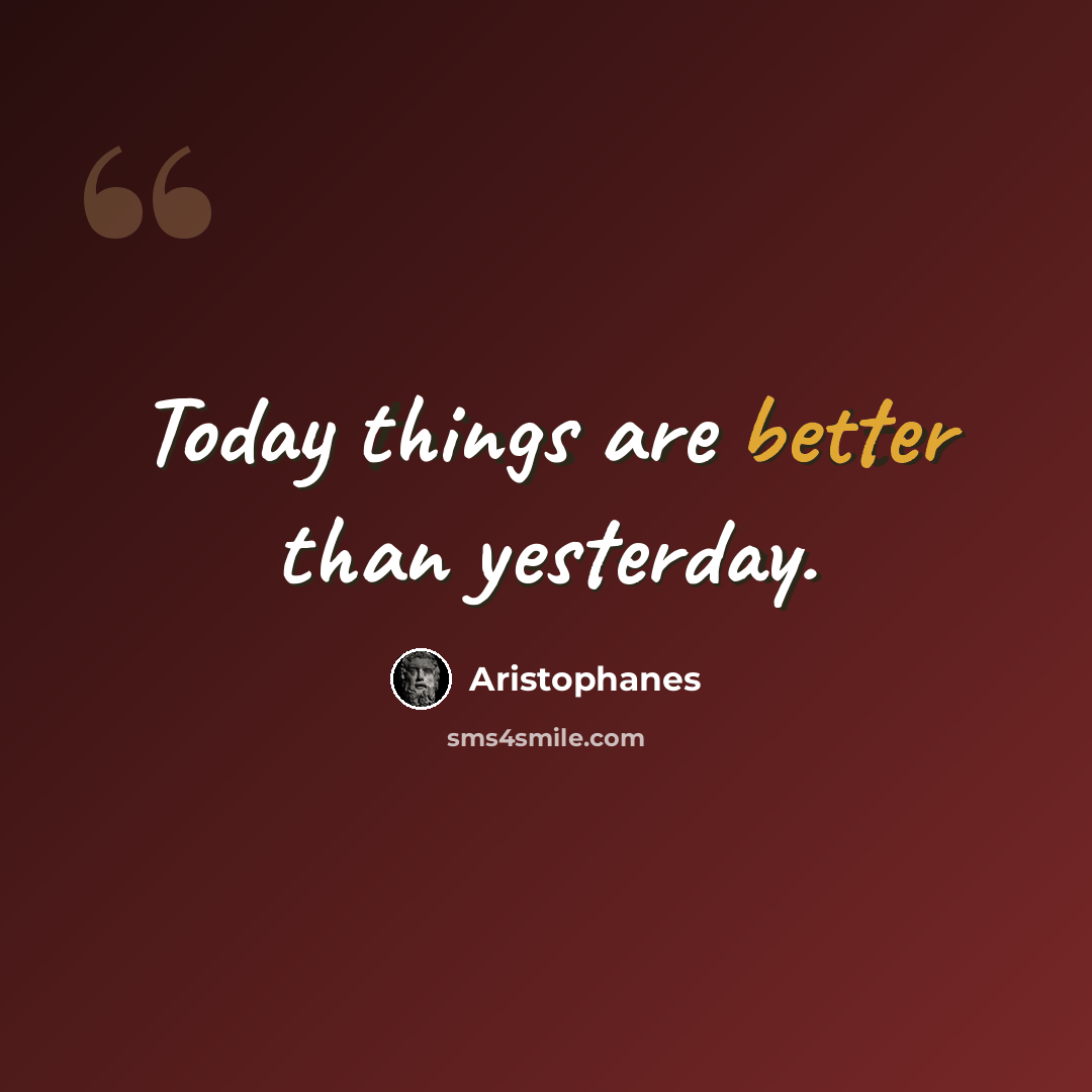 “Today things are better than yesterday.” quote by Aristophanes