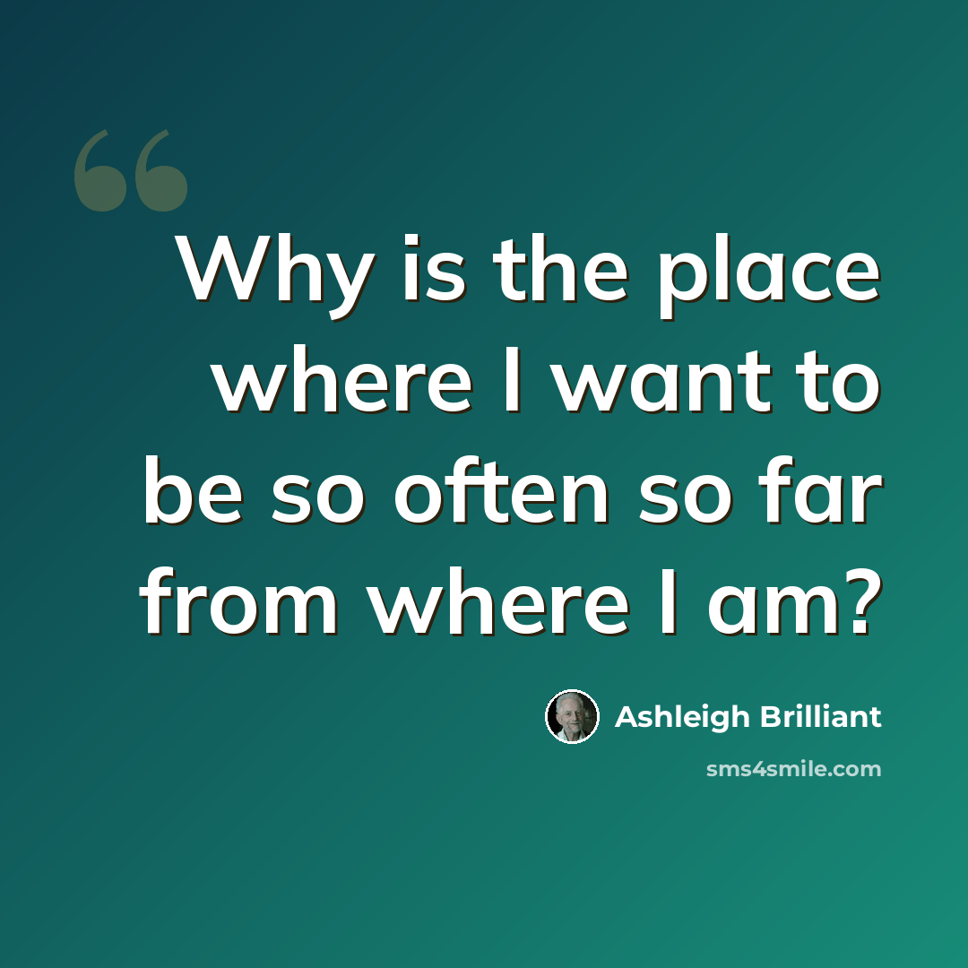 “Why is the place where I want to be so often so far from where I am?” quote by Ashleigh Brilliant