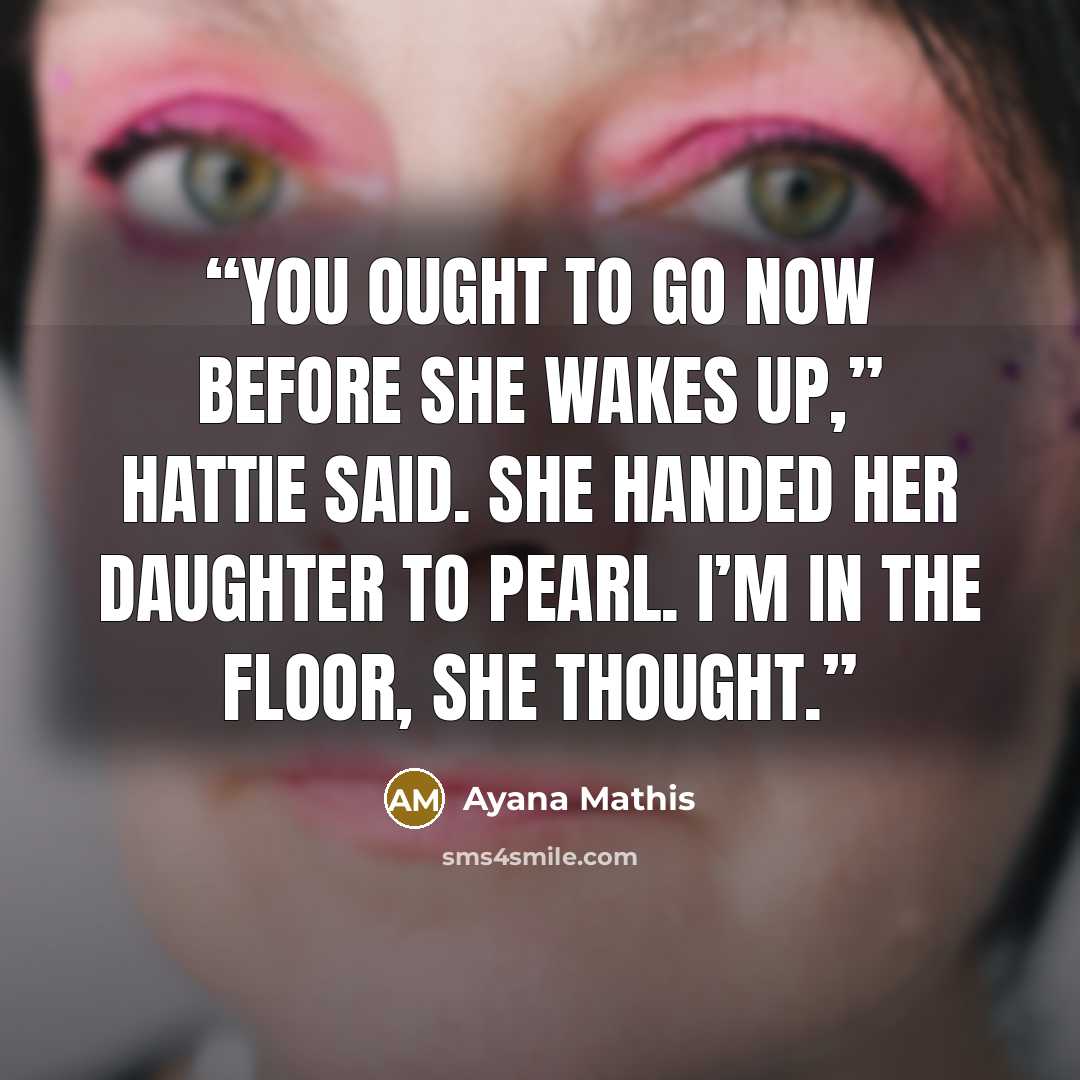 “You ought to go now before she wakes up,” Hattie said. She handed her daughter to Pearl. I’m in the floor, she thought.” quote by Ayana Mathis