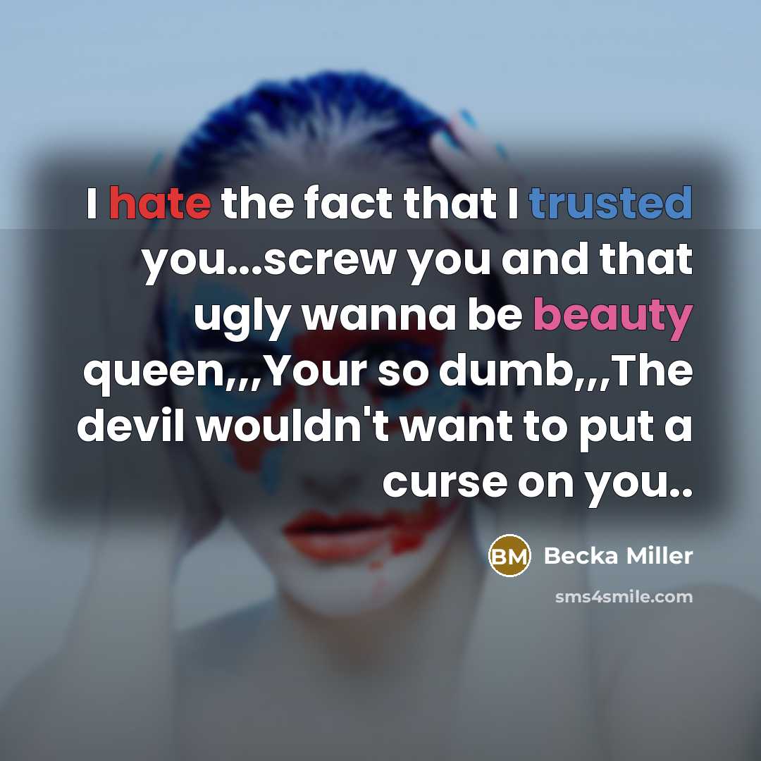 “I hate the fact that I trusted you...screw you and that ugly wanna be beauty queen,,,Your so dumb,,,The devil wouldn't want to put a curse on you..” quote by Becka Miller