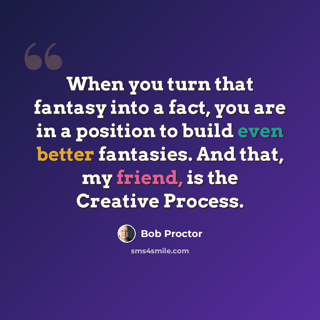 “When you turn that fantasy into a fact, you are in a position to build even better fantasies. And that, my friend, is the Creative Process.” quote by Bob Proctor