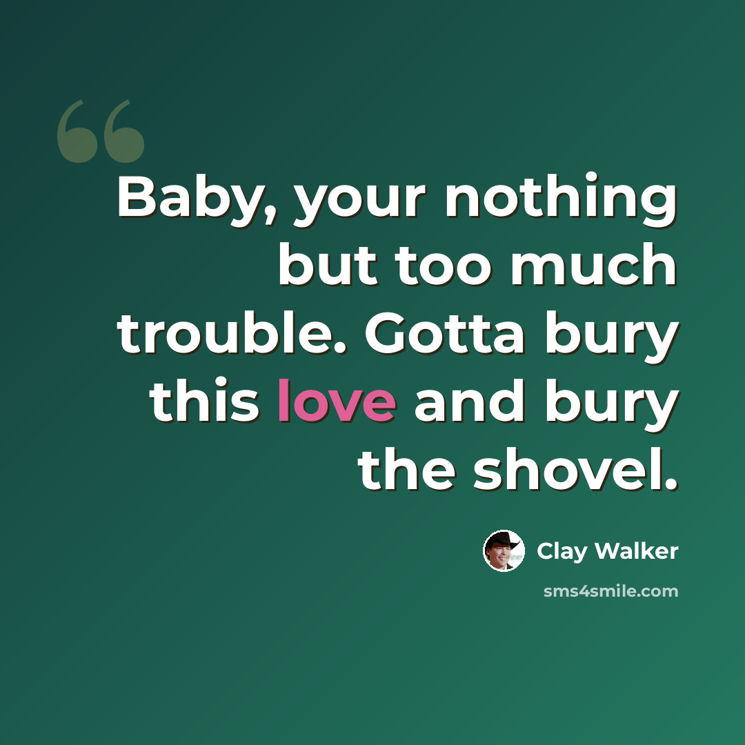 “Baby, your nothing but too much trouble. Gotta bury this love and bury the shovel.” quote by Clay Walker