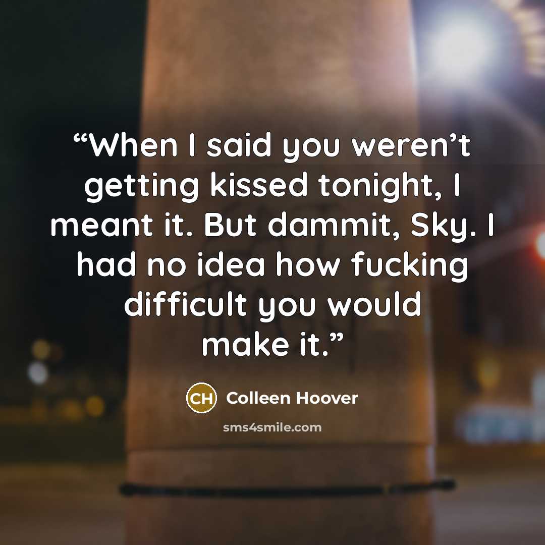 “When I said you weren’t getting kissed tonight, I meant it. But dammit, Sky. I had no idea how fucking difficult you would make it.” quote by Colleen Hoover