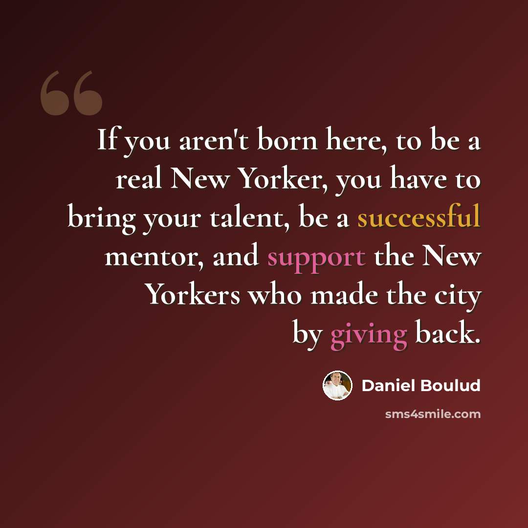 “If you aren't born here, to be a real New Yorker, you have to bring your talent, be a successful mentor, and support the New Yorkers who made the city by giving back.” quote by Daniel Boulud