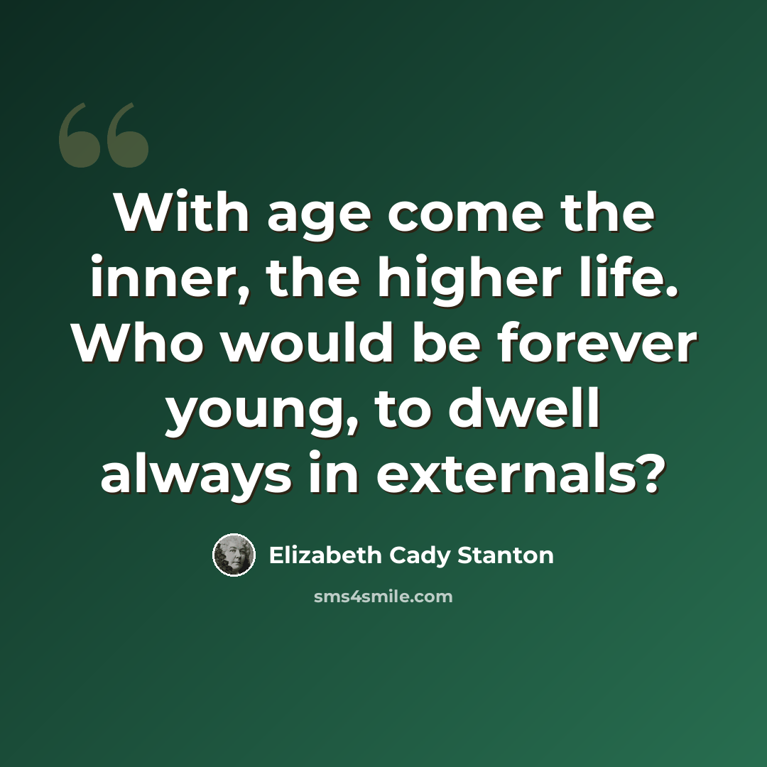“With age come the inner, the higher life. Who would be forever young, to dwell always in externals?” quote by Elizabeth Cady Stanton