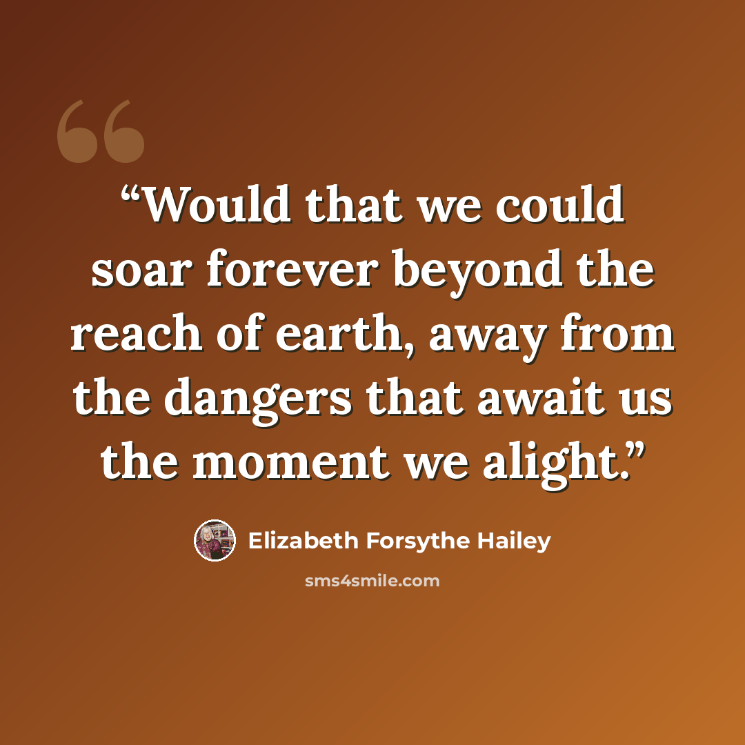 “Would that we could soar forever beyond the reach of earth, away from the dangers that await us the moment we alight.” quote by Elizabeth Forsythe Hailey