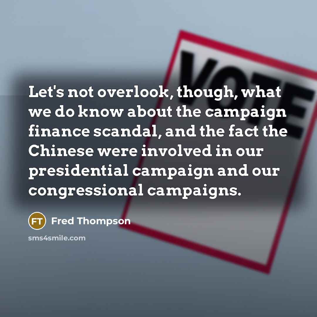 “Let's not overlook, though, what we do know about the campaign finance scandal, and the fact the Chinese were involved in our presidential campaign and our congressional campaigns.” quote by Fred Thompson