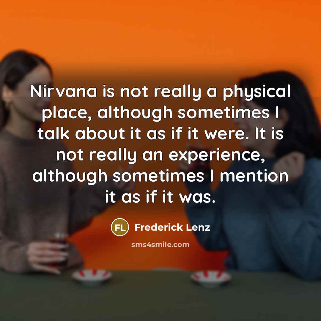 “Nirvana is not really a physical place, although sometimes I talk about it as if it were. It is not really an experience, although sometimes I mention it as if it was.” quote by Frederick Lenz