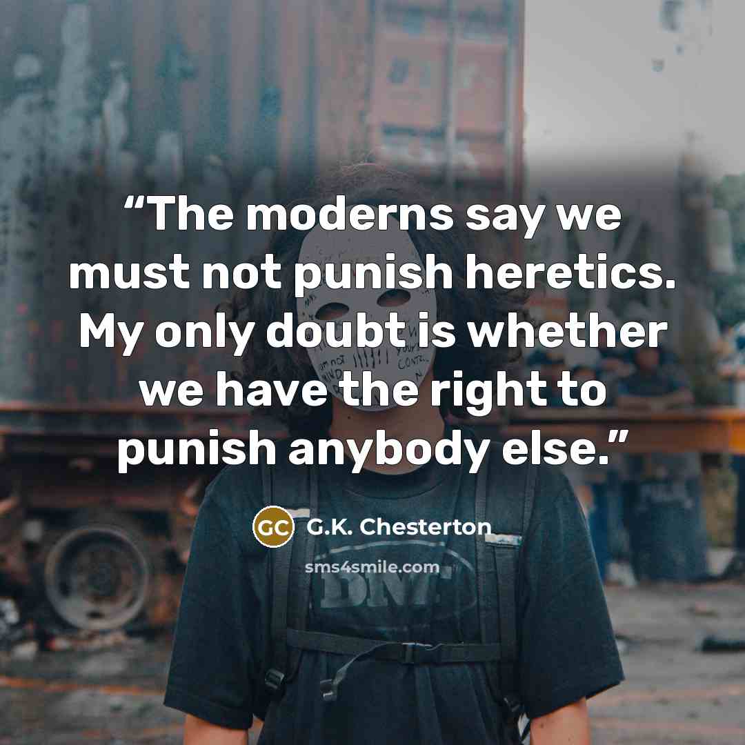 “The moderns say we must not punish heretics. My only doubt is whether we have the right to punish anybody else.” quote by G.K. Chesterton