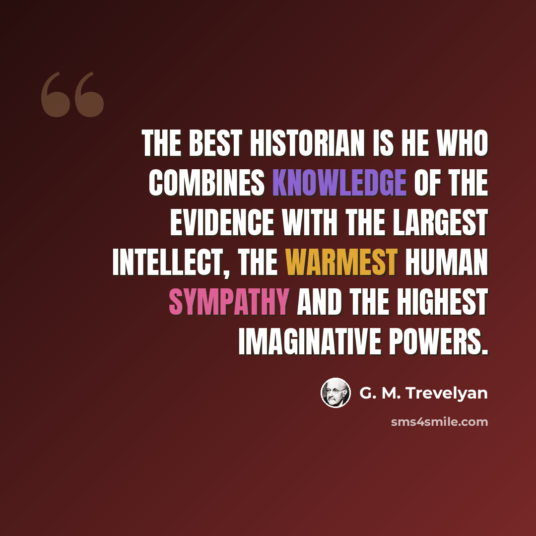 “The best historian is he who combines knowledge of the evidence with the largest intellect, the warmest human sympathy and the highest imaginative powers.” quote by G. M. Trevelyan