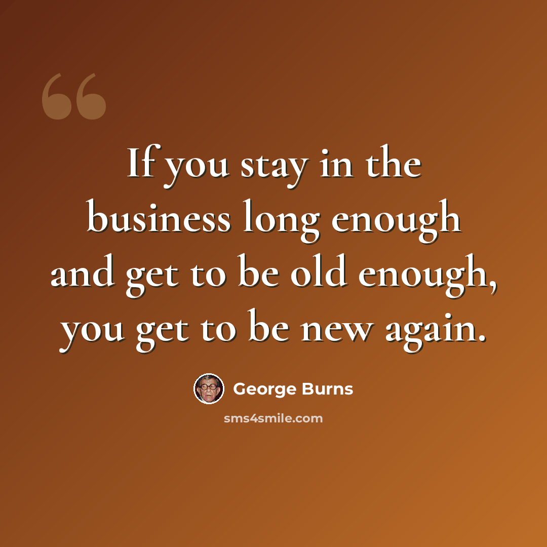 “If you stay in the business long enough and get to be old enough, you get to be new again.” quote by George Burns