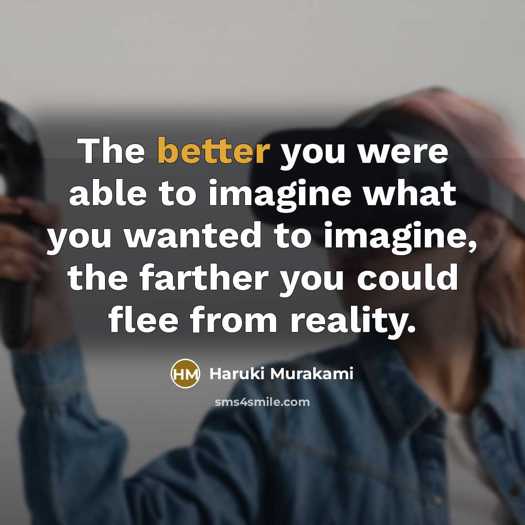 “The better you were able to imagine what you wanted to imagine, the farther you could flee from reality.” quote by Haruki Murakami