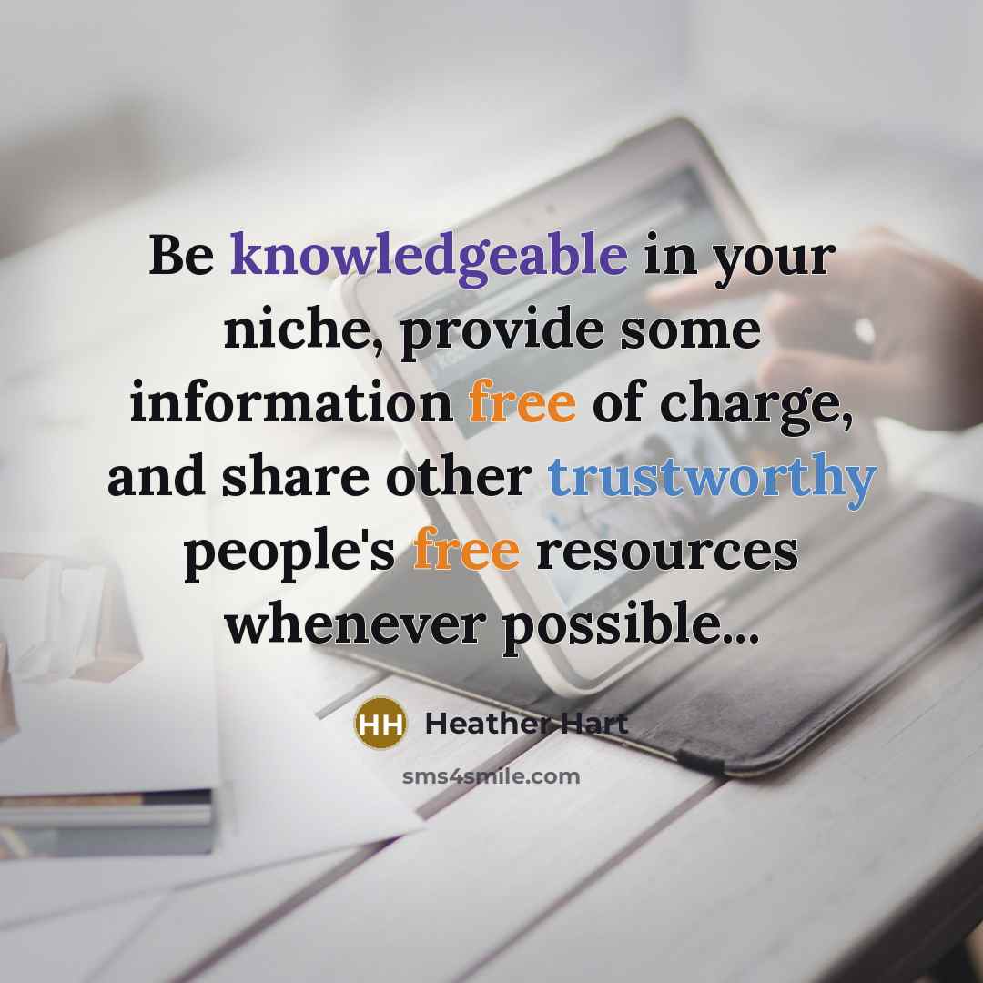 “Be knowledgeable in your niche, provide some information free of charge, and share other trustworthy people's free resources whenever possible...” quote by Heather Hart
