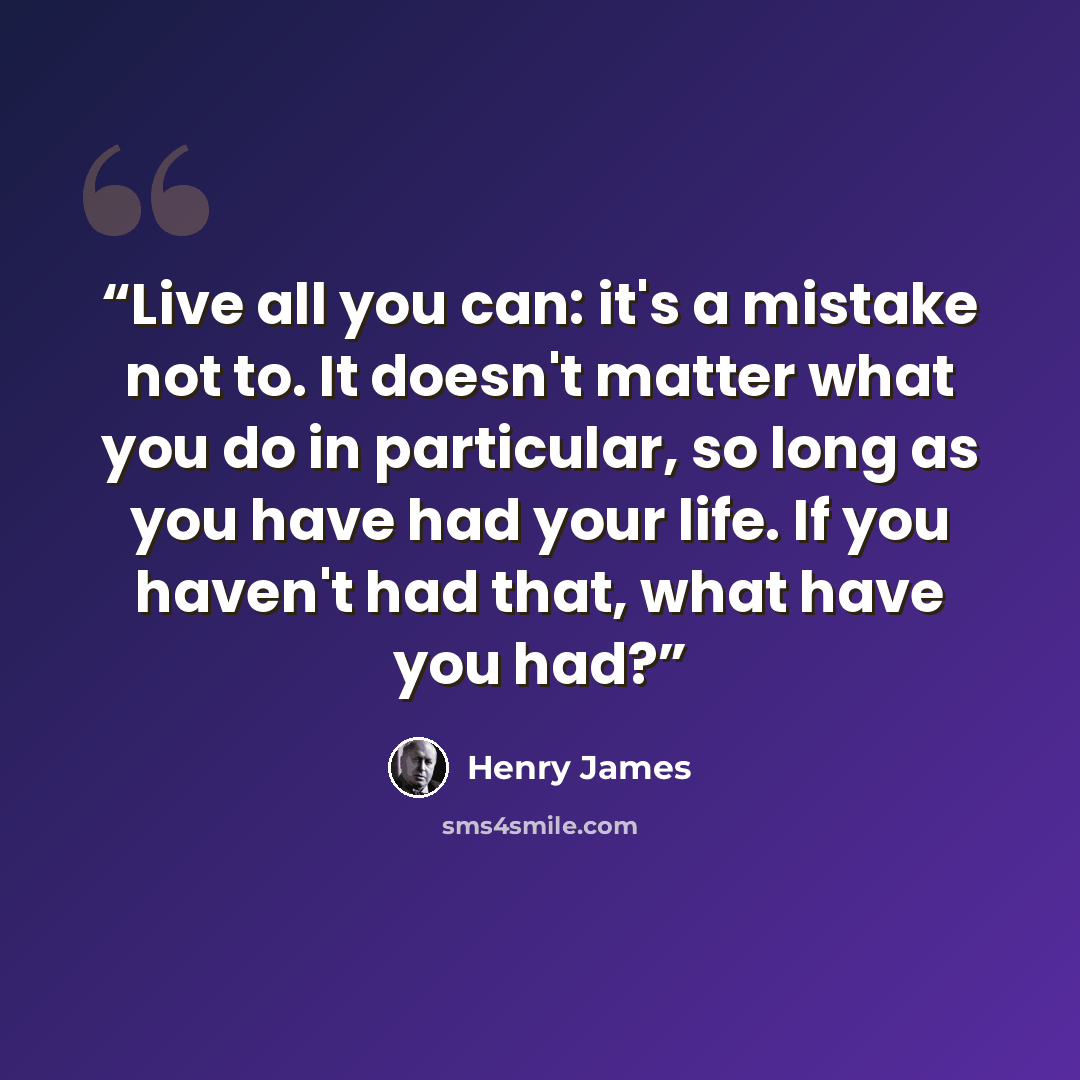 “Live all you can: it's a mistake not to. It doesn't matter what you do in particular, so long as you have had your life. If you haven't had that, what have you had?” quote by Henry James