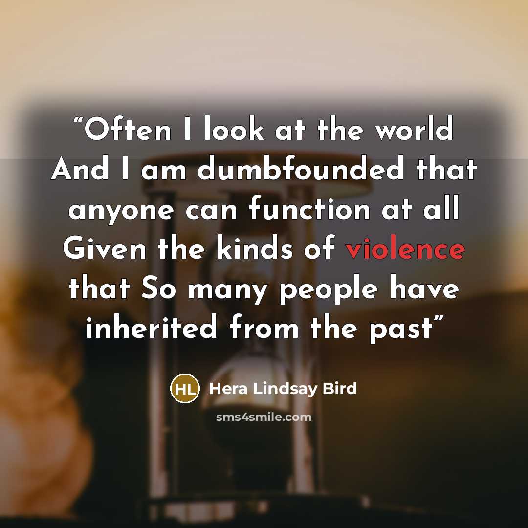 “Often I look at the world And I am dumbfounded that anyone can function at all Given the kinds of violence that So many people have inherited from the past” quote by Hera Lindsay Bird