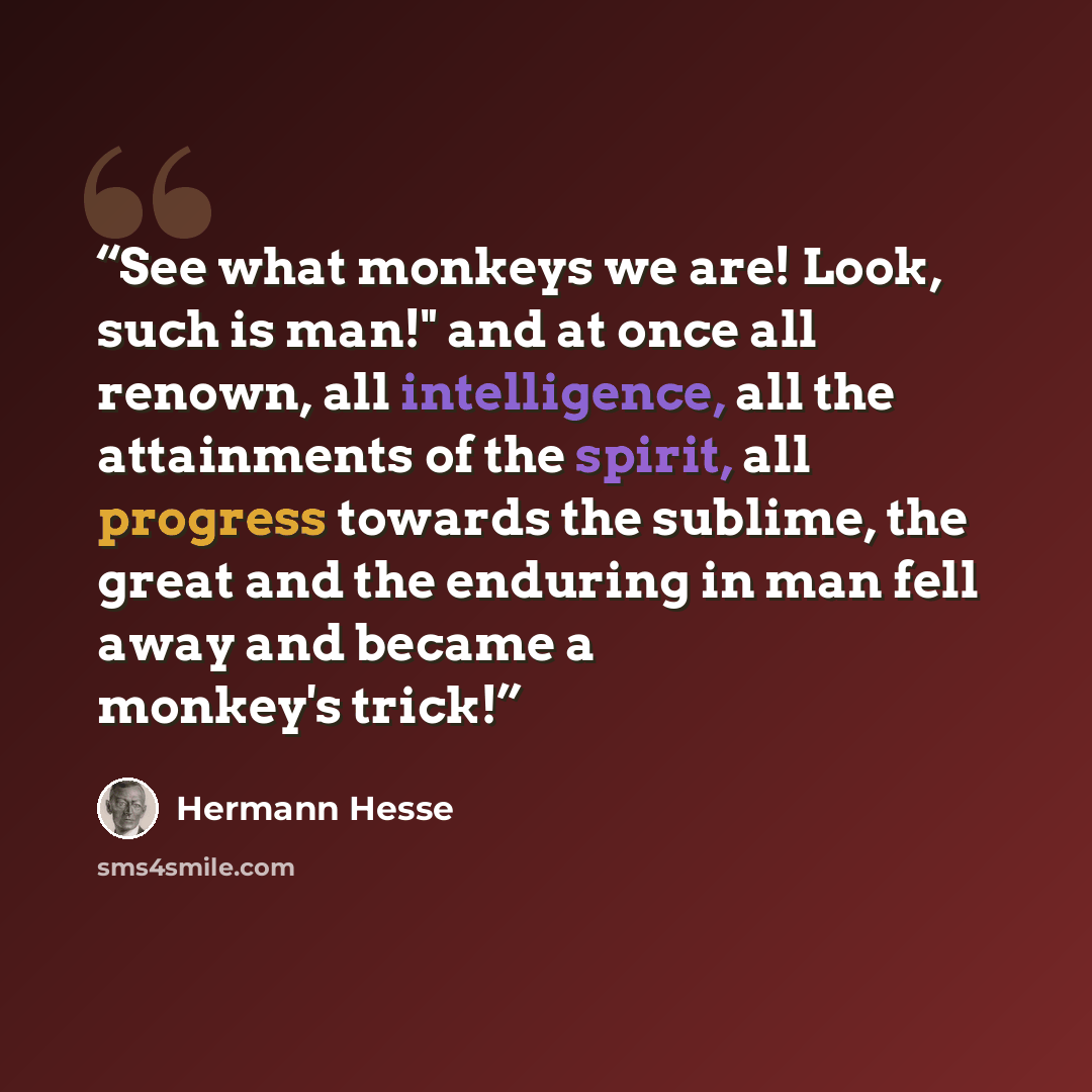 “See what monkeys we are! Look, such is man!" and at once all renown, all intelligence, all the attainments of the spirit, all progress towards the sublime, the great and the enduring in man fell away and became a monkey's trick!” quote by Hermann Hesse