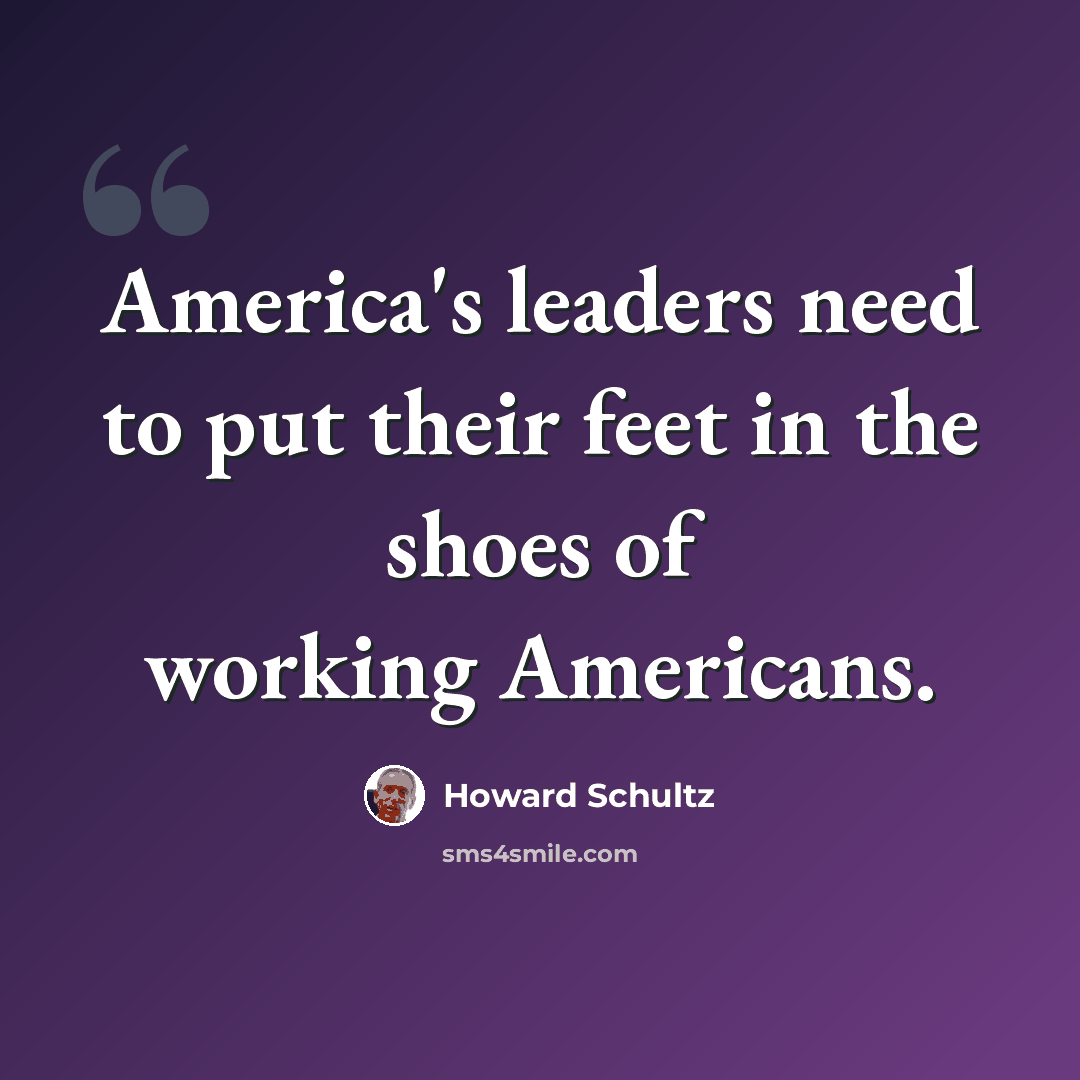 “America's leaders need to put their feet in the shoes of working Americans.” quote by Howard Schultz