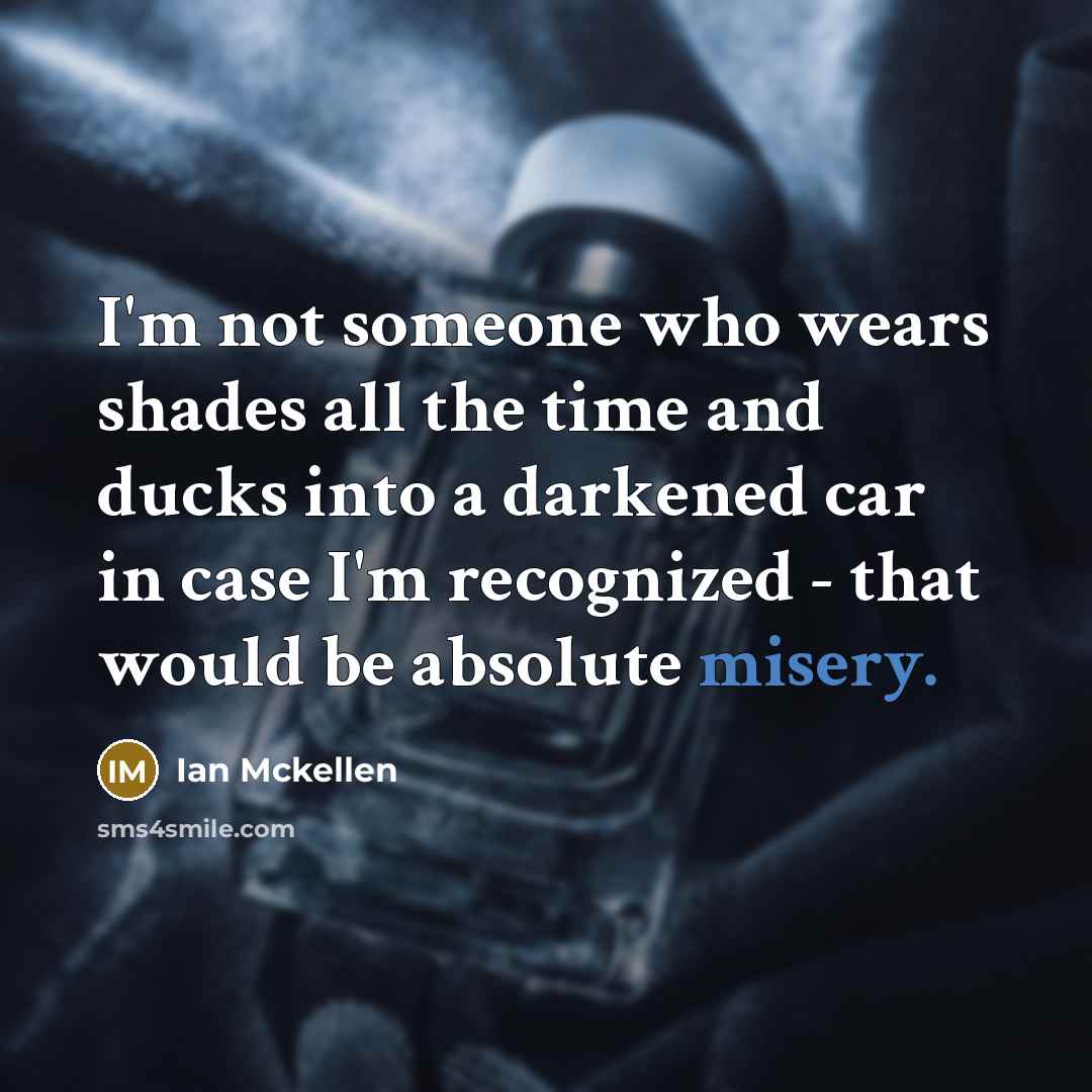 “I'm not someone who wears shades all the time and ducks into a darkened car in case I'm recognized - that would be absolute misery.” quote by Ian Mckellen