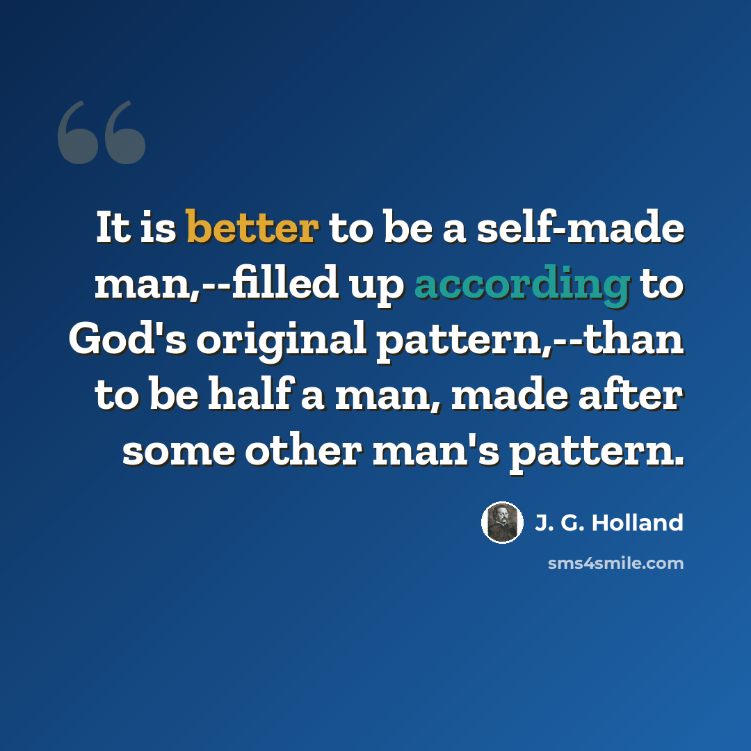 “It is better to be a self-made man,--filled up according to God's original pattern,--than to be half a man, made after some other man's pattern.” quote by J. G. Holland