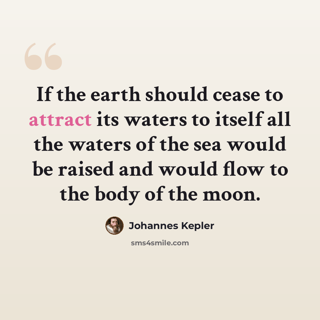 “If the earth should cease to attract its waters to itself all the waters of the sea would be raised and would flow to the body of the moon.” quote by Johannes Kepler