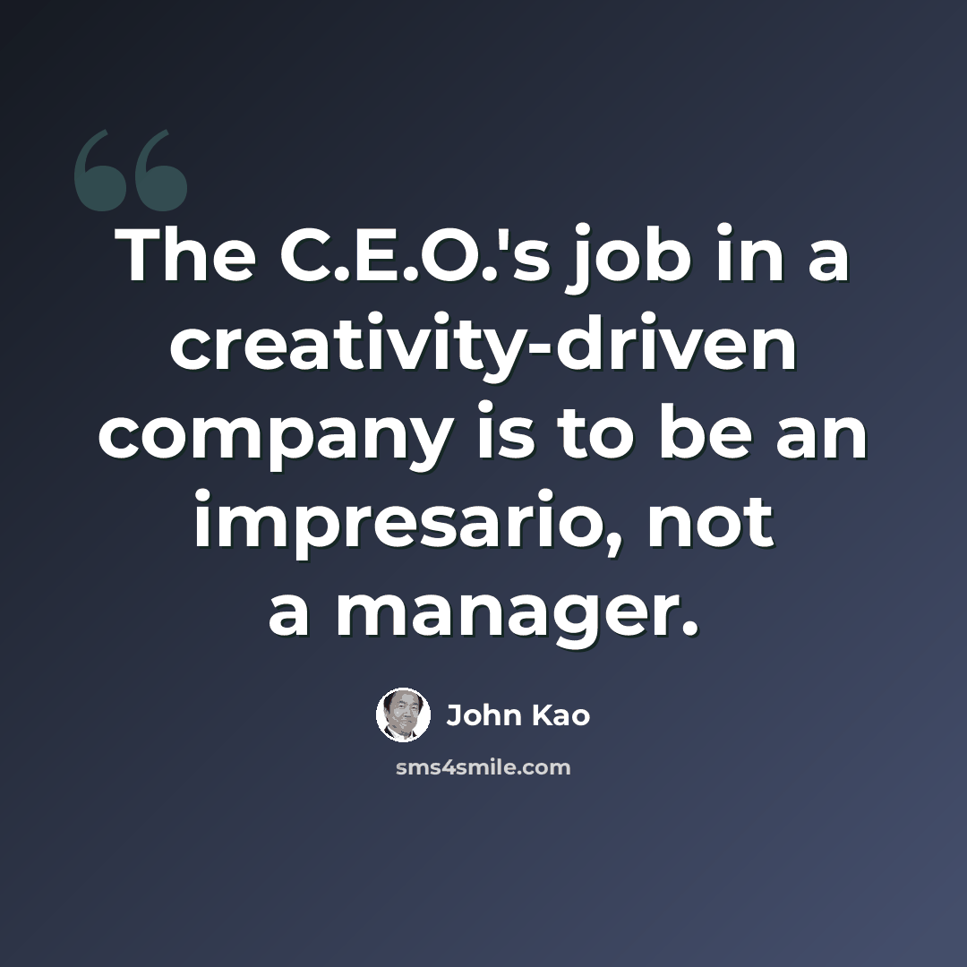 “The C.E.O.'s job in a creativity-driven company is to be an impresario, not a manager.” quote by John Kao