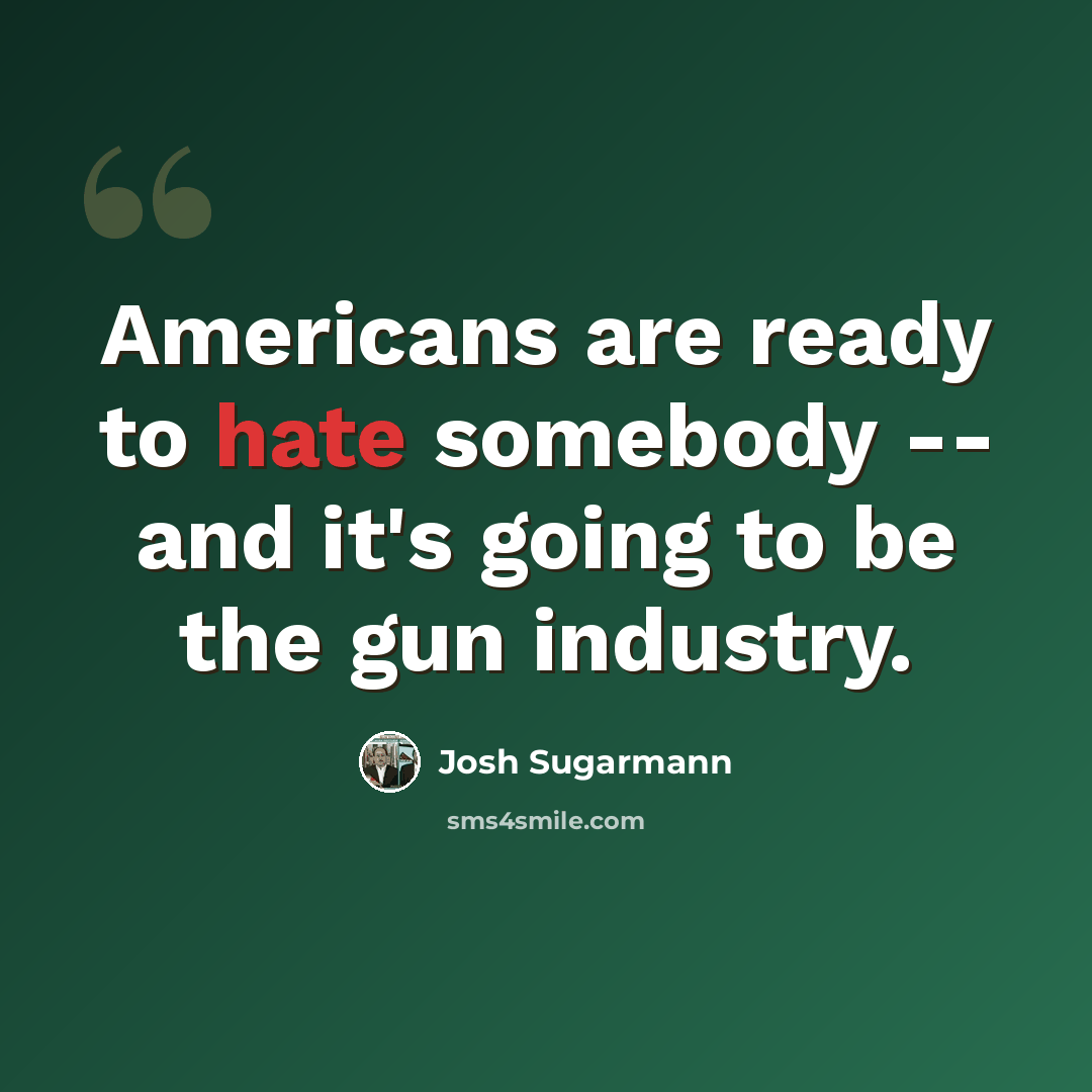“Americans are ready to hate somebody -- and it's going to be the gun industry.” quote by Josh Sugarmann