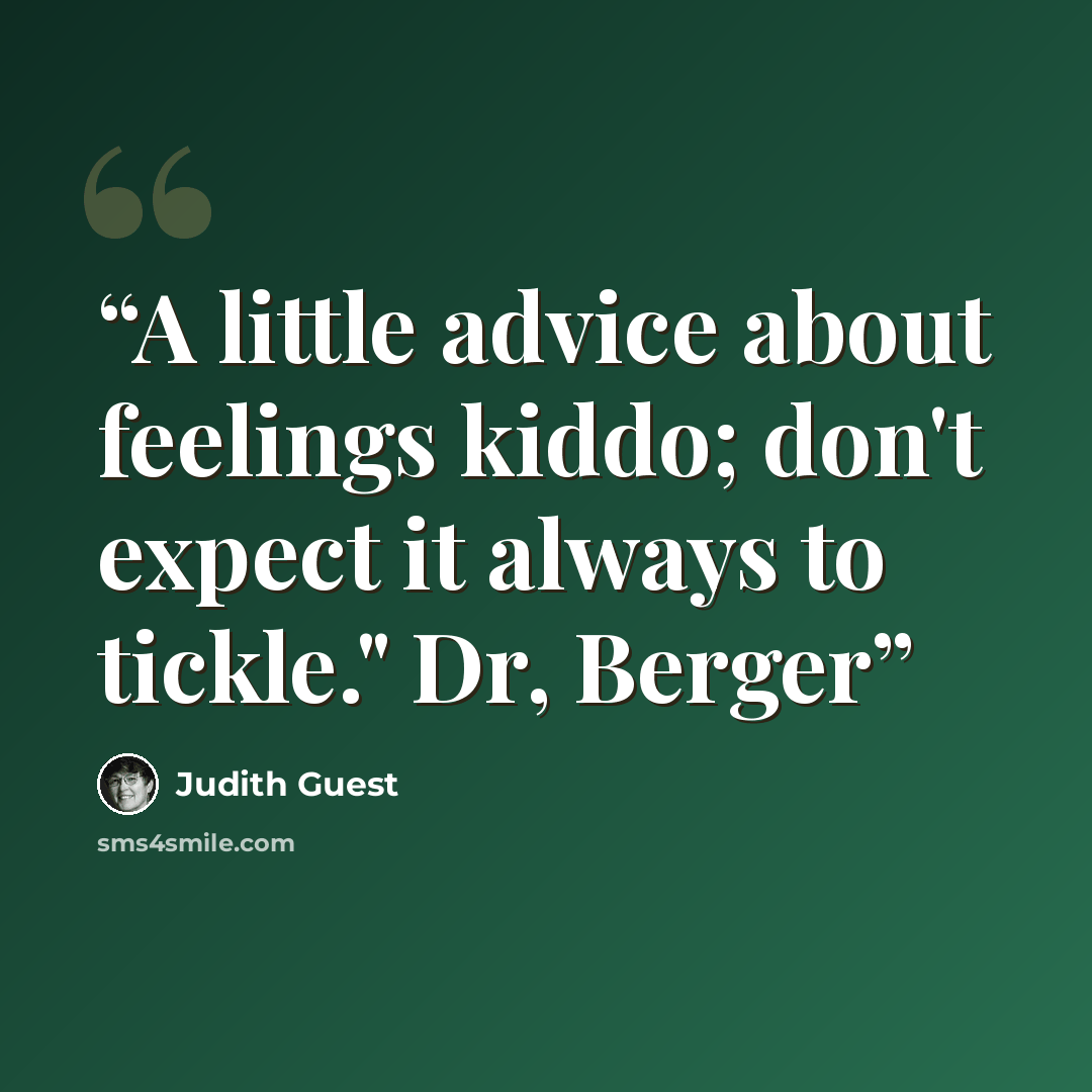 “A little advice about feelings kiddo; don't expect it always to tickle." Dr, Berger” quote by Judith Guest