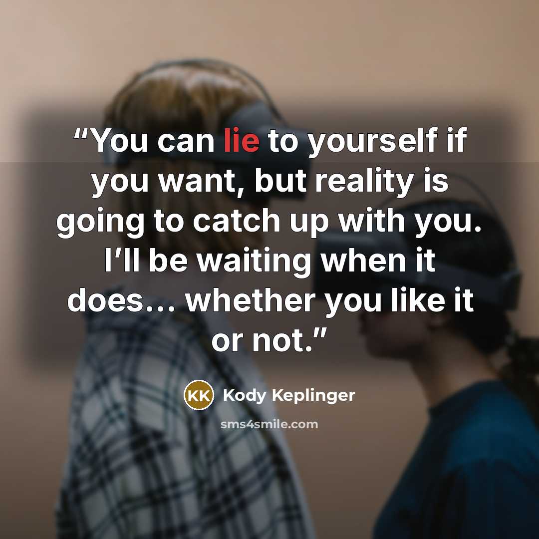 “You can lie to yourself if you want, but reality is going to catch up with you. I’ll be waiting when it does… whether you like it or not.” quote by Kody Keplinger